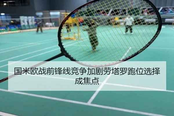 国米欧战前锋线竞争加剧劳塔罗跑位选择成焦点